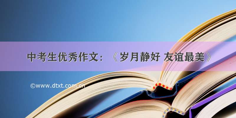 中考生优秀作文：《岁月静好 友谊最美》