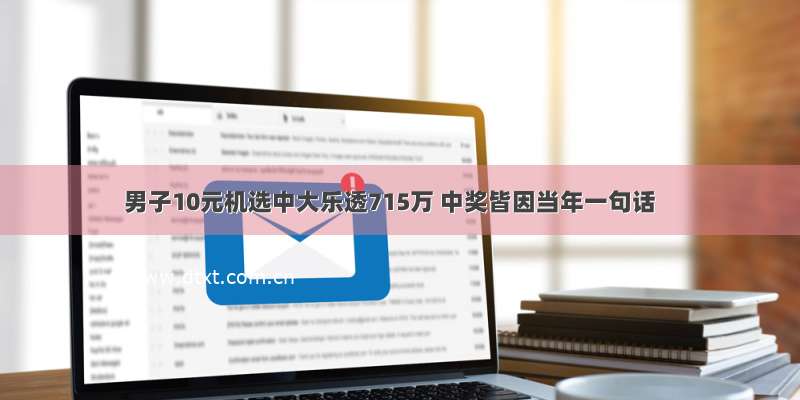 男子10元机选中大乐透715万 中奖皆因当年一句话