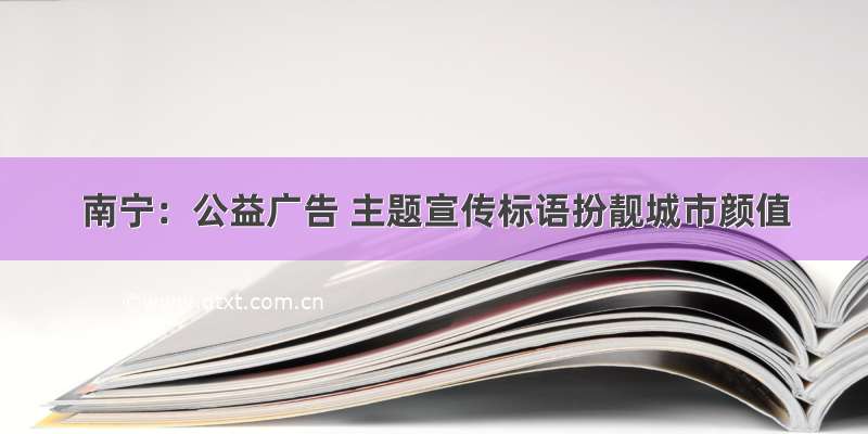 南宁：公益广告 主题宣传标语扮靓城市颜值