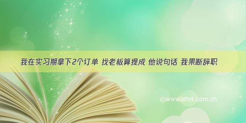 我在实习期拿下2个订单 找老板算提成 他说句话 我果断辞职