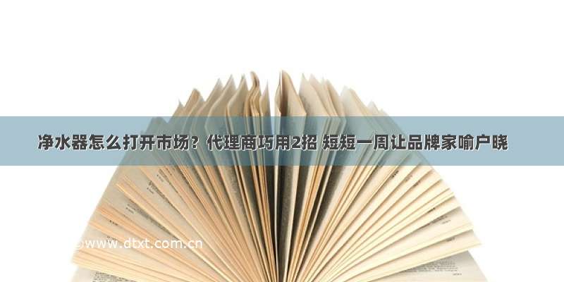 净水器怎么打开市场？代理商巧用2招 短短一周让品牌家喻户晓