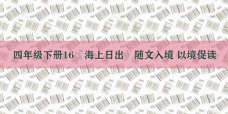 四年级下册16《海上日出》随文入境 以境促读