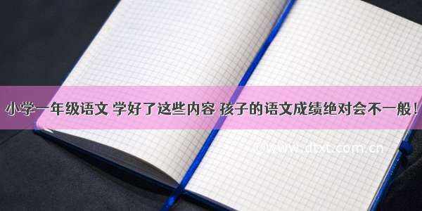 小学一年级语文 学好了这些内容 孩子的语文成绩绝对会不一般！