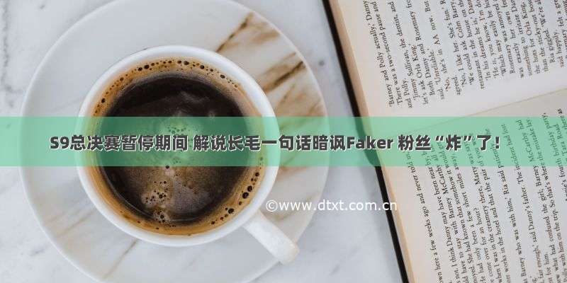 S9总决赛暂停期间 解说长毛一句话暗讽Faker 粉丝“炸”了！