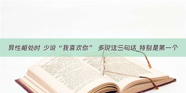 异性相处时 少说“我喜欢你” 多说这三句话 特别是第一个