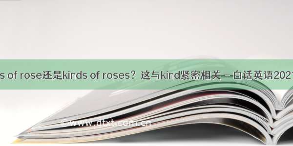 kinds of rose还是kinds of roses？这与kind紧密相关 - 白话英语202137