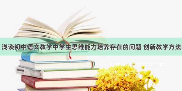 浅谈初中语文教学中学生思维能力培养存在的问题 创新教学方法