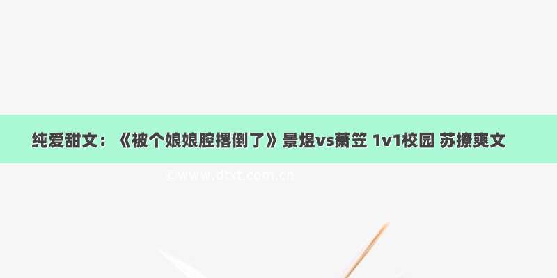 纯爱甜文：《被个娘娘腔撂倒了》景煜vs萧笠 1v1校园 苏撩爽文