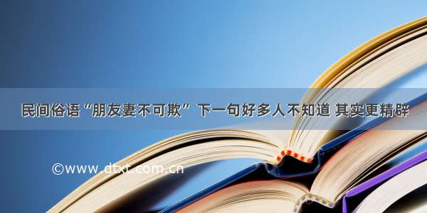 民间俗语“朋友妻不可欺” 下一句好多人不知道 其实更精辟