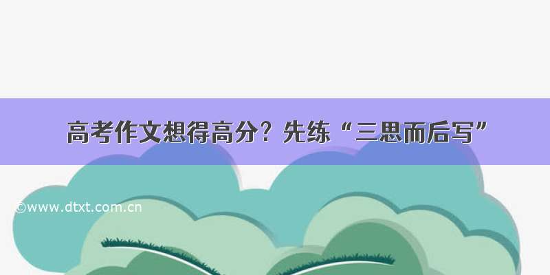 高考作文想得高分？先练“三思而后写”