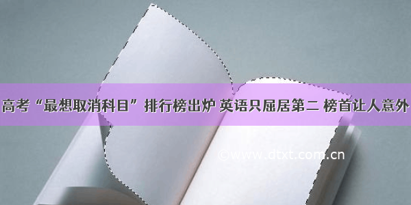 高考“最想取消科目”排行榜出炉 英语只屈居第二 榜首让人意外