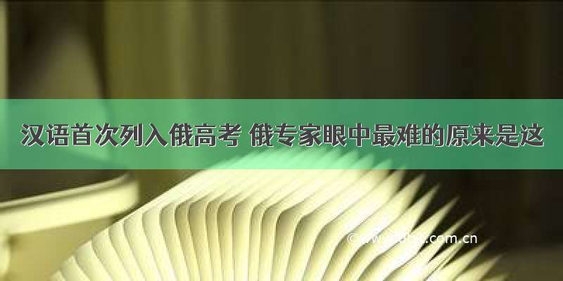 汉语首次列入俄高考 俄专家眼中最难的原来是这