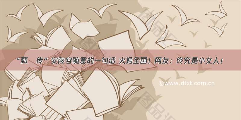 “甄嬛传”安陵容随意的一句话 火遍全国！网友：终究是小女人！