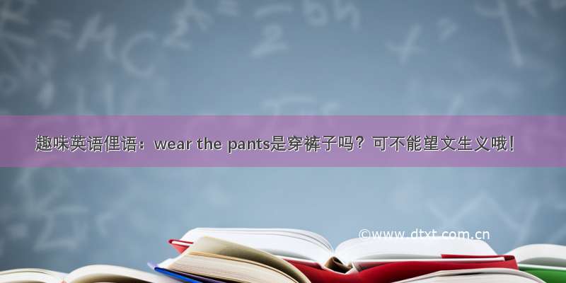 趣味英语俚语：wear the pants是穿裤子吗？可不能望文生义哦！
