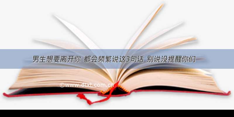 男生想要离开你 都会频繁说这3句话 别说没提醒你们