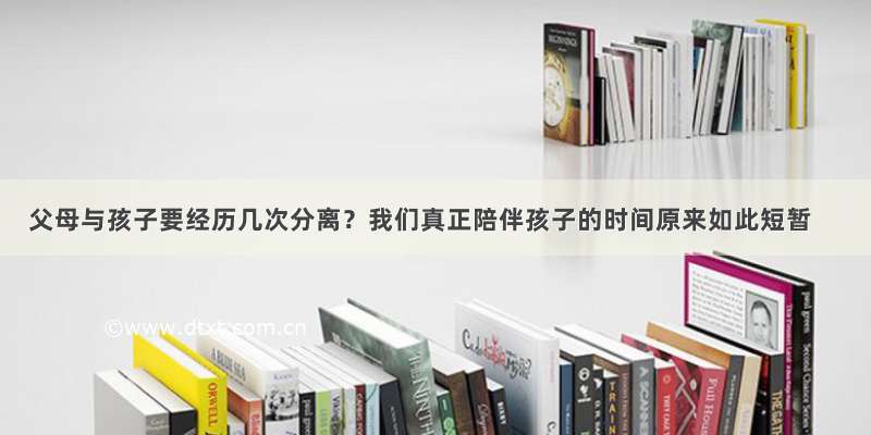 父母与孩子要经历几次分离？我们真正陪伴孩子的时间原来如此短暂