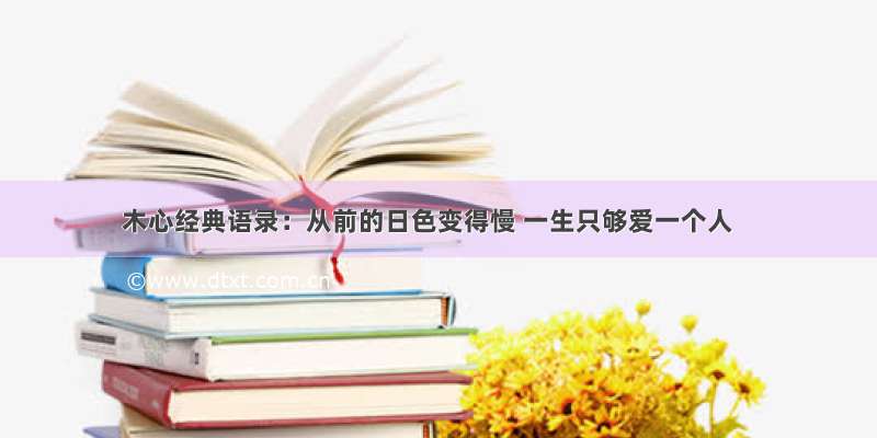 木心经典语录：从前的日色变得慢 一生只够爱一个人