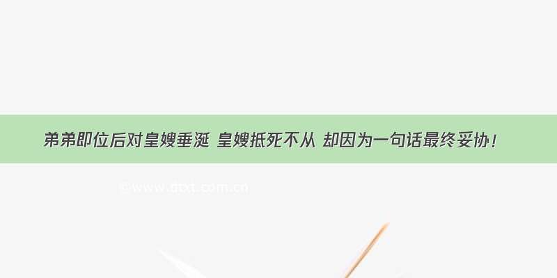 弟弟即位后对皇嫂垂涎 皇嫂抵死不从 却因为一句话最终妥协！