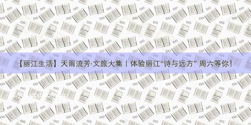 【丽江生活】天雨流芳·文旅大集丨体验丽江“诗与远方” 周六等你！