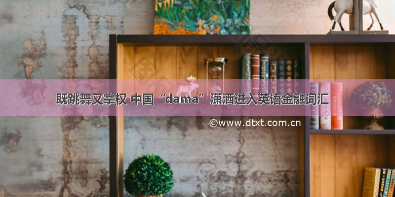 既跳舞又掌权 中国“dama”潇洒进入英语金融词汇