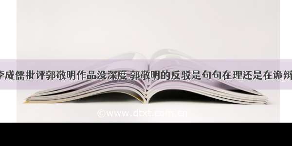 李成儒批评郭敬明作品没深度 郭敬明的反驳是句句在理还是在诡辩?