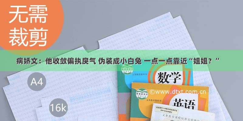 病娇文：他收敛偏执戾气 伪装成小白兔 一点一点靠近“姐姐？”