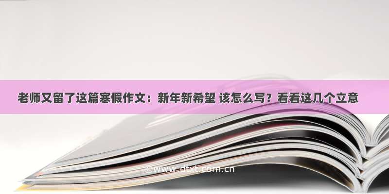 老师又留了这篇寒假作文：新年新希望 该怎么写？看看这几个立意