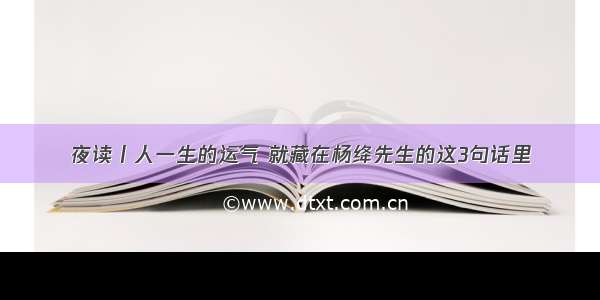 夜读丨人一生的运气 就藏在杨绛先生的这3句话里
