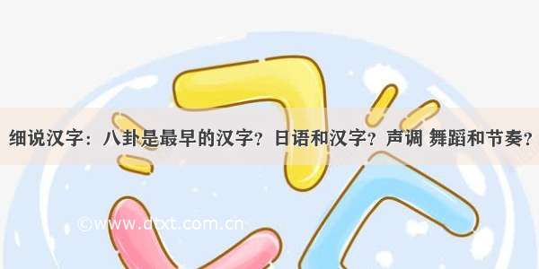 细说汉字：八卦是最早的汉字？日语和汉字？声调 舞蹈和节奏？