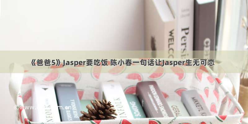 《爸爸5》Jasper要吃饭 陈小春一句话让Jasper生无可恋