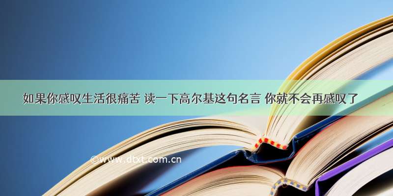 如果你感叹生活很痛苦 读一下高尔基这句名言 你就不会再感叹了