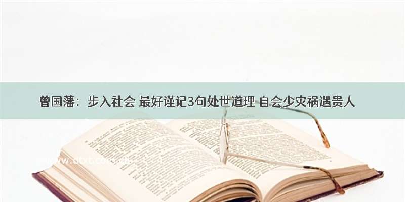 曾国藩：步入社会 最好谨记3句处世道理 自会少灾祸遇贵人