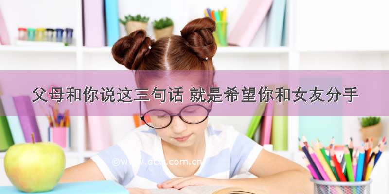 父母和你说这三句话 就是希望你和女友分手