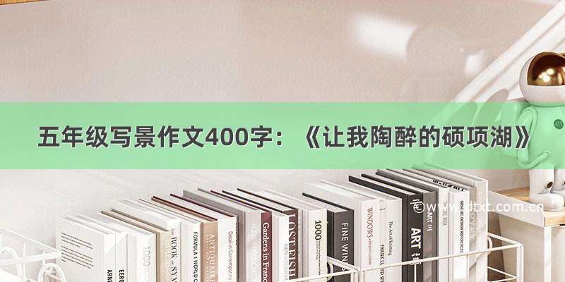 五年级写景作文400字：《让我陶醉的硕项湖》