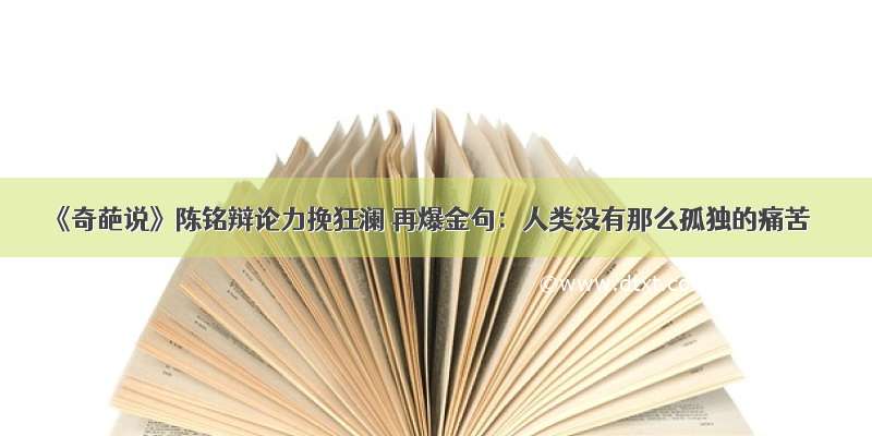 《奇葩说》陈铭辩论力挽狂澜 再爆金句：人类没有那么孤独的痛苦