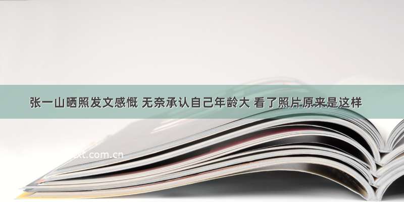 张一山晒照发文感慨 无奈承认自己年龄大 看了照片原来是这样