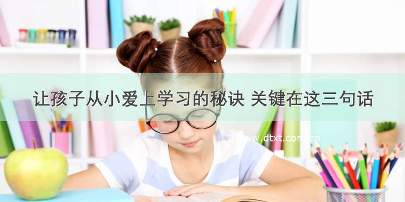 让孩子从小爱上学习的秘诀 关键在这三句话