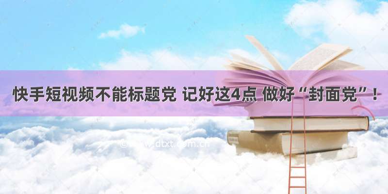 快手短视频不能标题党 记好这4点 做好“封面党”！