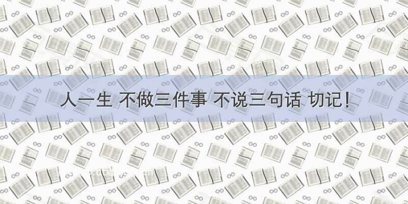 人一生 不做三件事 不说三句话 切记！