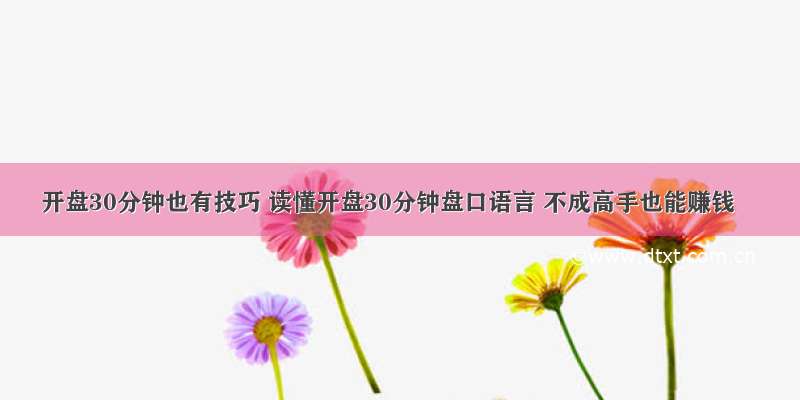 开盘30分钟也有技巧 读懂开盘30分钟盘口语言 不成高手也能赚钱