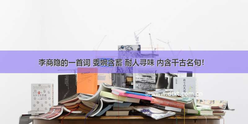 李商隐的一首词 委婉含蓄 耐人寻味 内含千古名句！