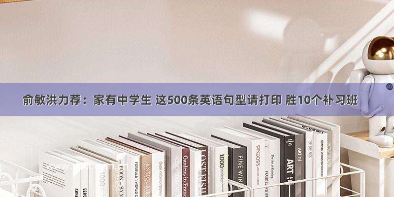 俞敏洪力荐：家有中学生 这500条英语句型请打印 胜10个补习班