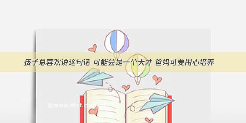 孩子总喜欢说这句话 可能会是一个天才 爸妈可要用心培养