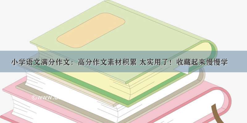 小学语文满分作文：高分作文素材积累 太实用了！收藏起来慢慢学