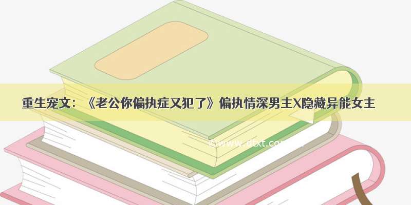 重生宠文：《老公你偏执症又犯了》偏执情深男主X隐藏异能女主