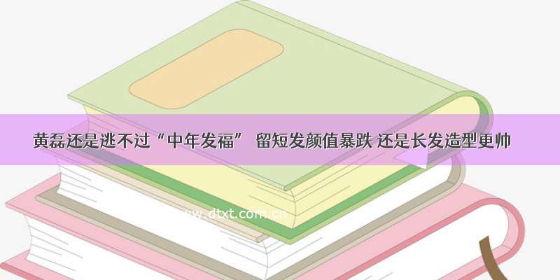 黄磊还是逃不过“中年发福” 留短发颜值暴跌 还是长发造型更帅