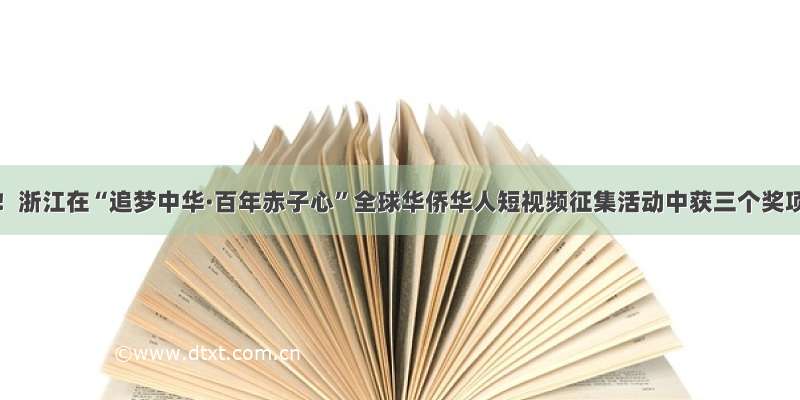 喜讯！浙江在“追梦中华·百年赤子心”全球华侨华人短视频征集活动中获三个奖项！