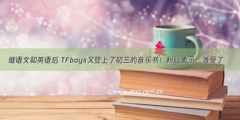 继语文和英语后 TFboys又登上了初三的音乐书！粉丝表示：难受了