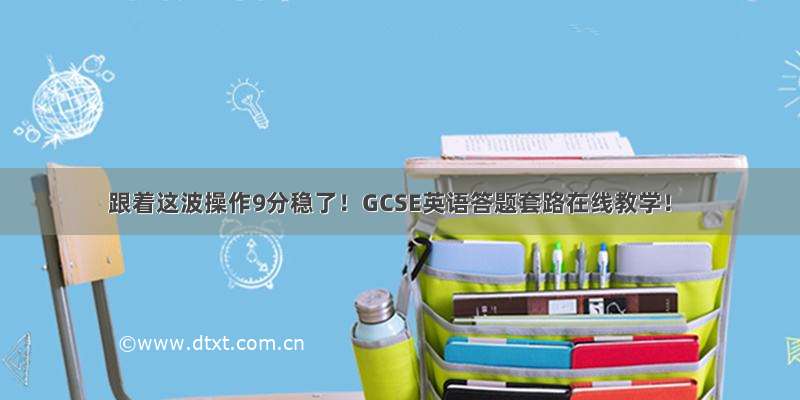 跟着这波操作9分稳了！GCSE英语答题套路在线教学！