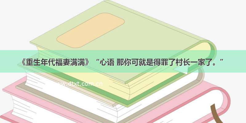 《重生年代福妻满满》“心语 那你可就是得罪了村长一家了。”